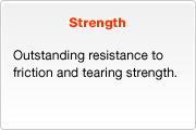 Strength - Outstanding resistance to friction and tearing strength.